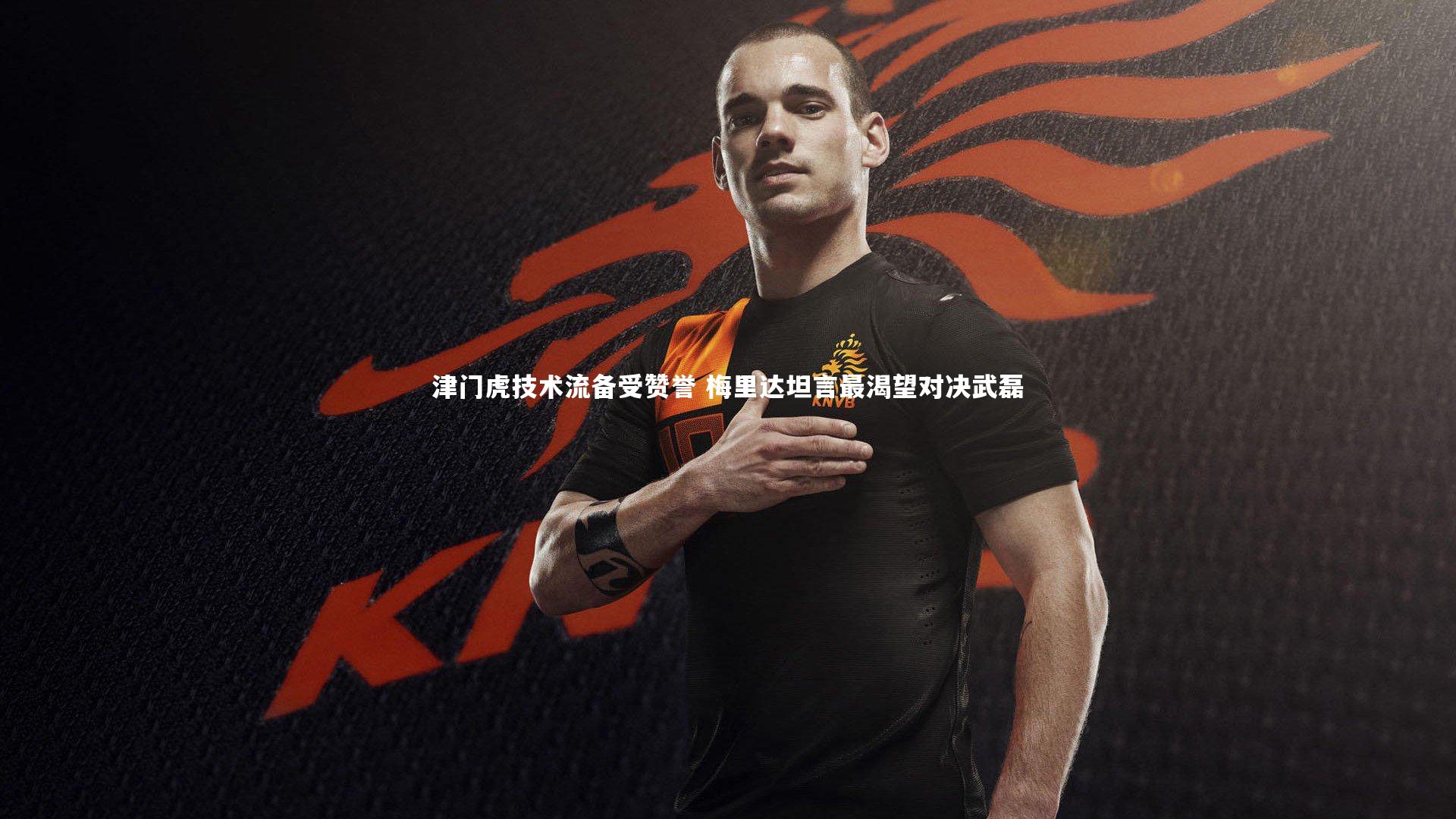 津门虎技术流备受赞誉 梅里达坦言最渴望对决武磊