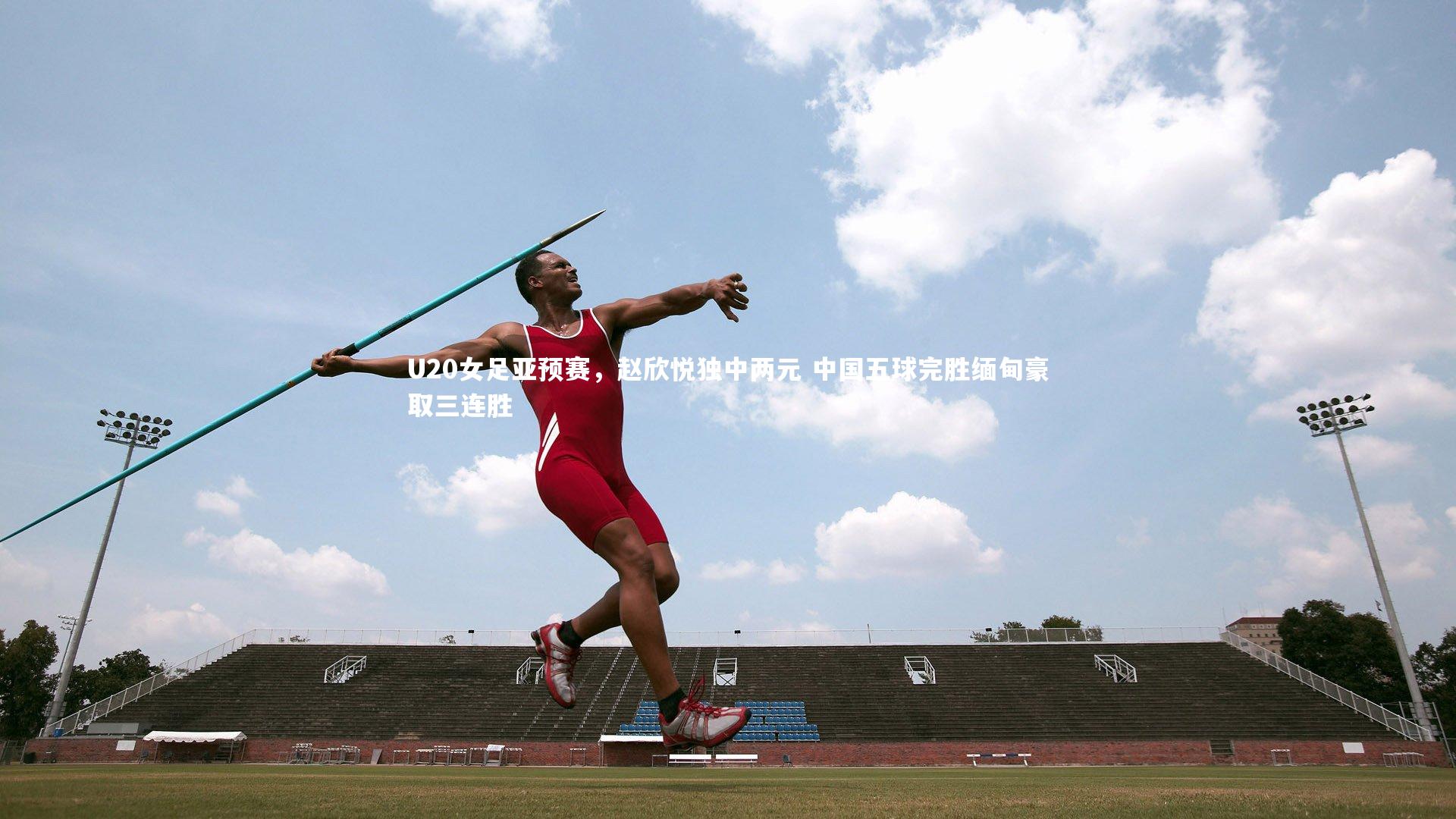 U20女足亚预赛，赵欣悦独中两元 中国五球完胜缅甸豪取三连胜