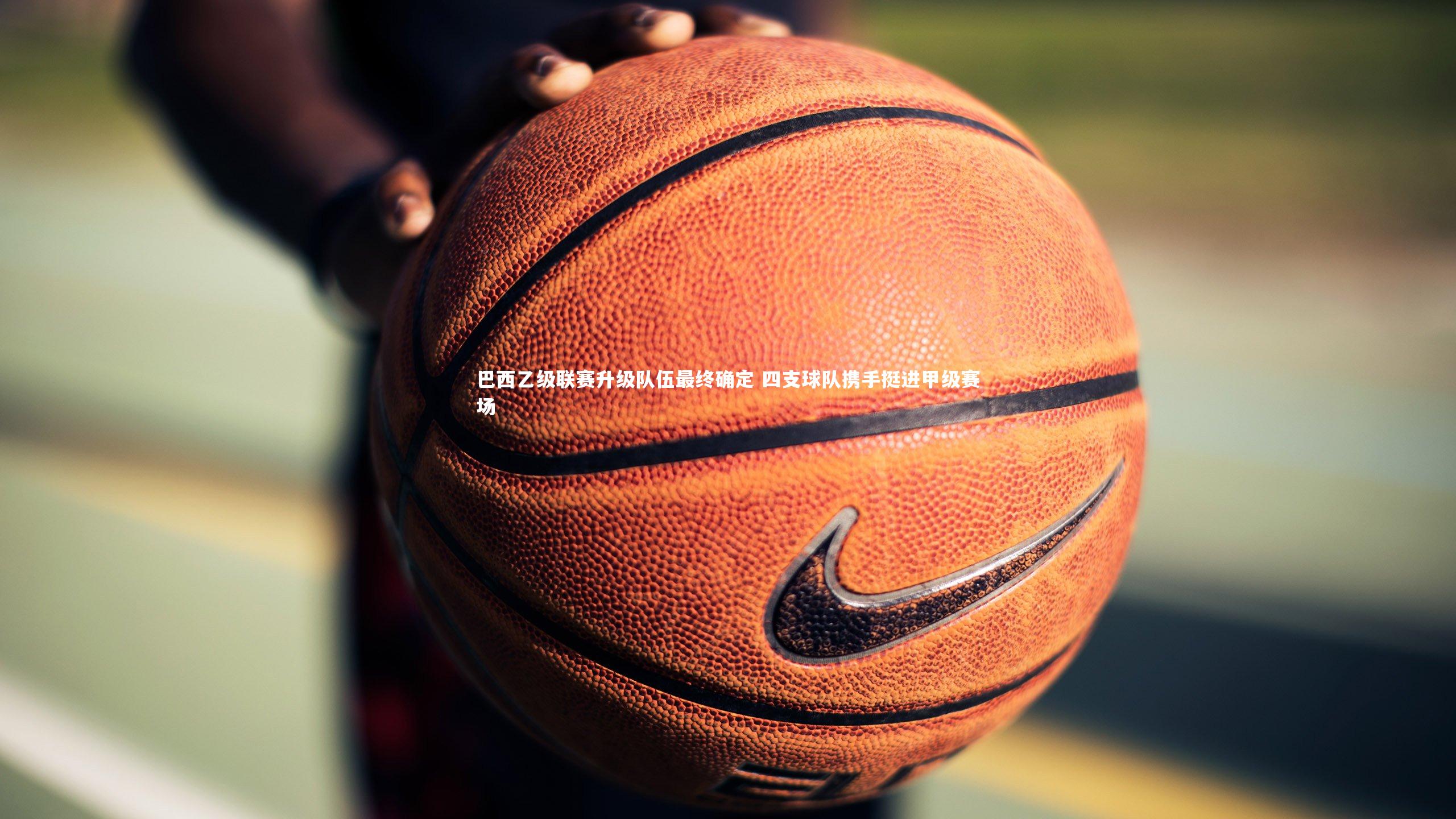 巴西乙级联赛升级队伍最终确定 四支球队携手挺进甲级赛场