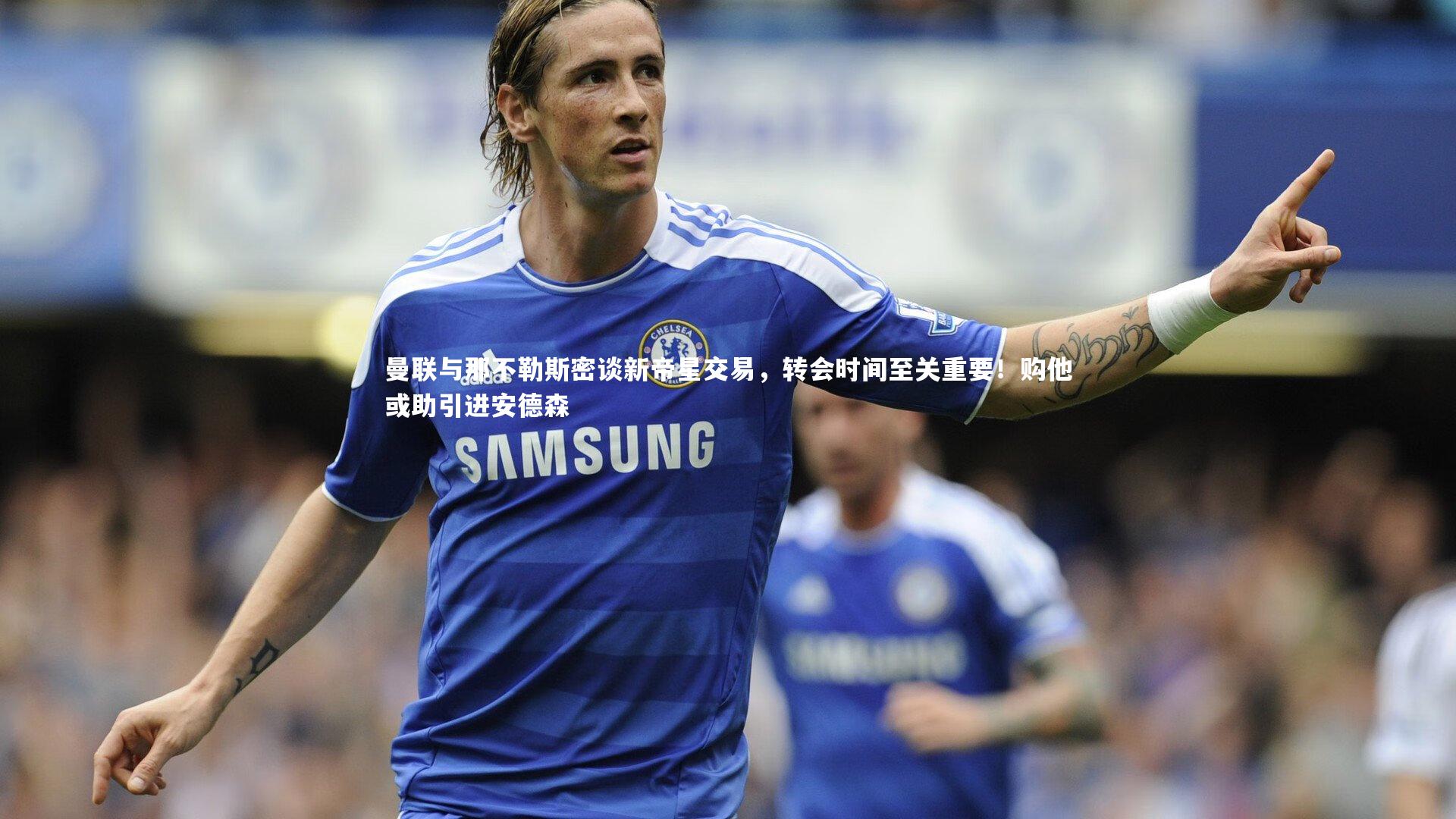 曼联与那不勒斯密谈新帝星交易，转会时间至关重要！购他或助引进安德森