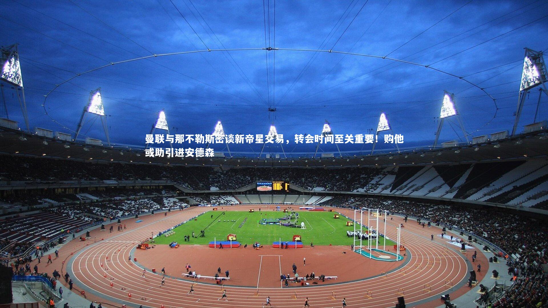 曼联与那不勒斯密谈新帝星交易，转会时间至关重要！购他或助引进安德森