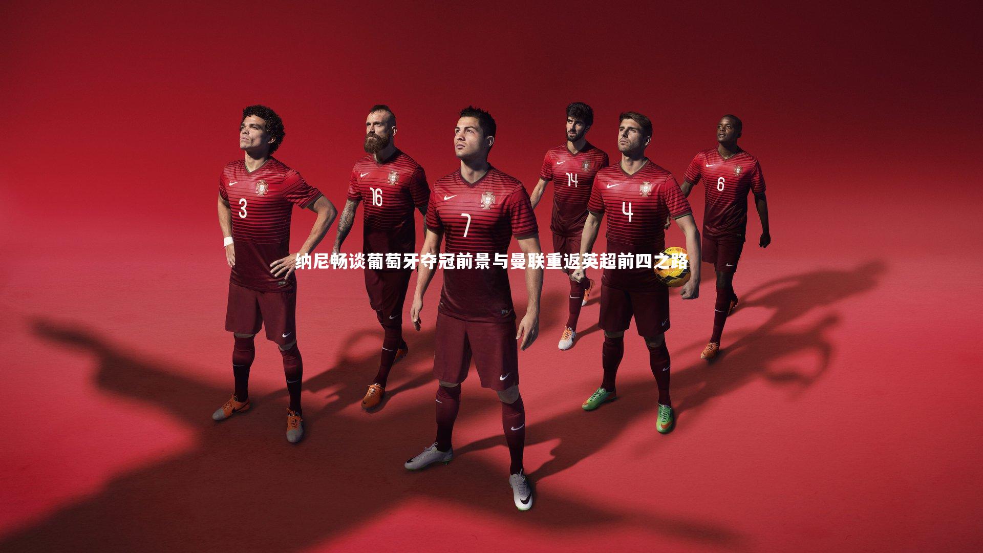纳尼畅谈葡萄牙夺冠前景与曼联重返英超前四之路