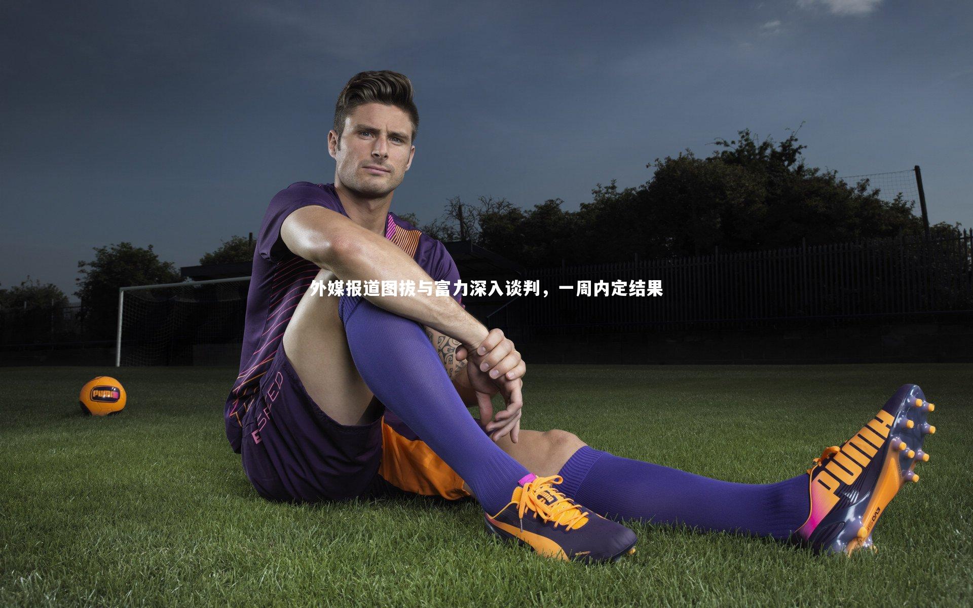 外媒报道图拔与富力深入谈判，一周内定结果