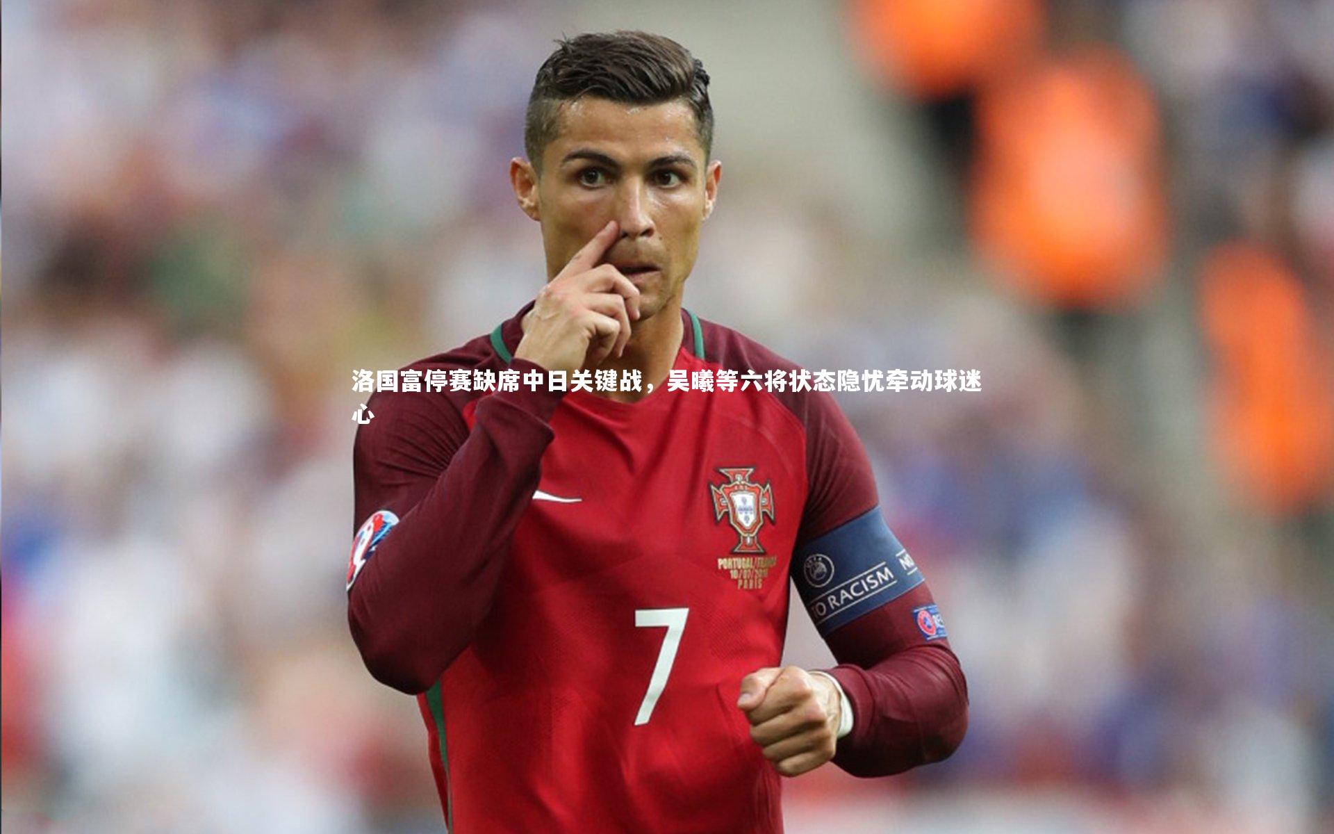 洛国富停赛缺席中日关键战，吴曦等六将状态隐忧牵动球迷心